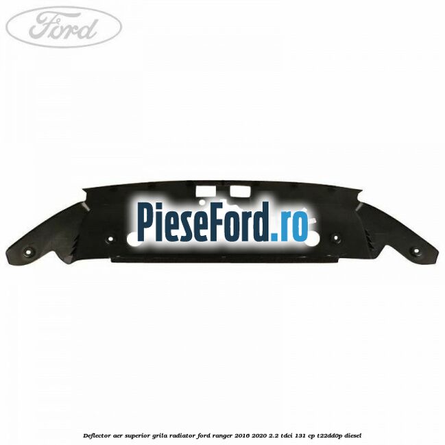 Deflector aer superior grila radiator Ford Ranger 2016-2020 2.2 TDCi 131 cp T22DD0P diesel