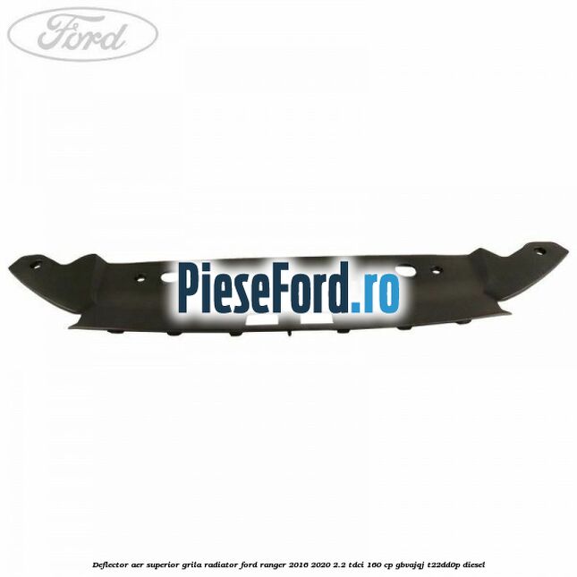 Deflector aer superior grila radiator Ford Ranger 2016-2020 2.2 TDCi 160 cp GBVAJQJ, T22DD0P diesel