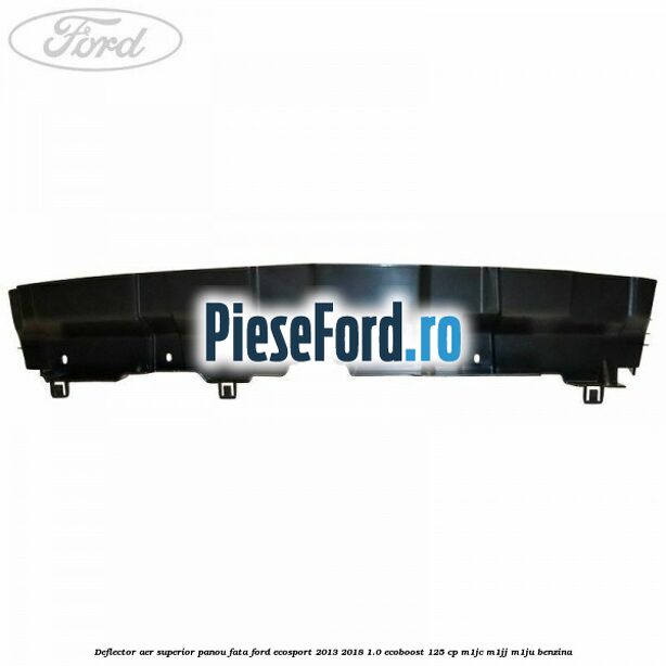 Deflector aer superior panou fata Ford EcoSport 2013-2018 1.0 EcoBoost 125 cp Deflector aer superior panou fata Ford EcoSport 2013-2018 1.0 EcoBoost 125 cp M1JC, M1JJ, M1JU benzina