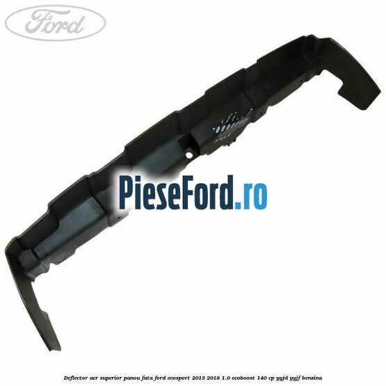 Deflector aer superior panou fata Ford EcoSport 2013-2018 1.0 EcoBoost 140 cp YYJD, YYJF benzina
