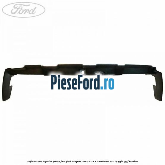 Deflector aer superior panou fata Ford EcoSport 2013-2018 1.0 EcoBoost 140 cp YYJD, YYJF benzina