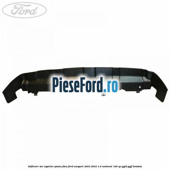 Deflector aer superior panou fata Ford EcoSport 2013-2018 1.0 EcoBoost 140 cp YYJD, YYJF benzina