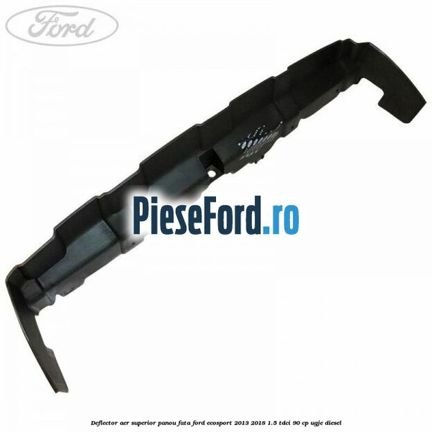 Deflector aer superior panou fata Ford EcoSport 2013-2018 1.5 TDCi 90 cp UGJE diesel