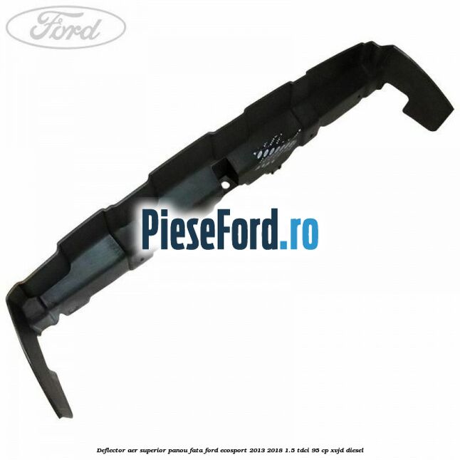 Deflector aer superior panou fata Ford EcoSport 2013-2018 1.5 TDCi 95 cp XVJD diesel