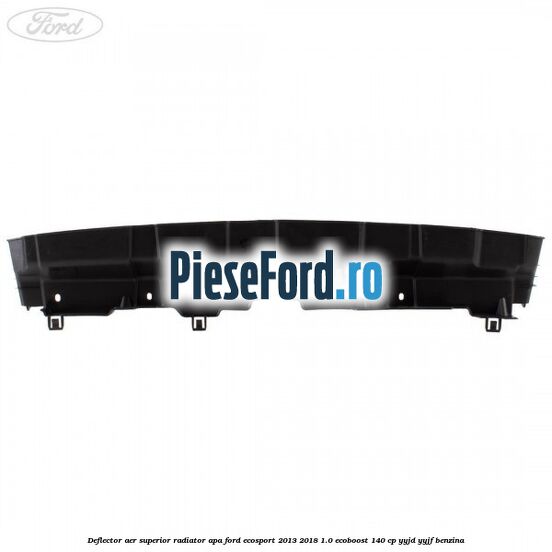 Deflector aer superior radiator apa Ford EcoSport 2013-2018 1.0 EcoBoost 140 cp YYJD, YYJF benzina