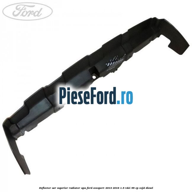 Deflector aer superior radiator apa Ford EcoSport 2013-2018 1.5 TDCi 95 cp Deflector aer superior radiator apa Ford EcoSport 2013-2018 1.5 TDCi 95 cp XVJD diesel