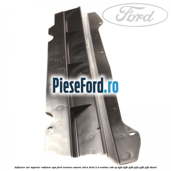 Deflector aer superior radiator apa Ford Tourneo Custom 2014-2018 2.0 EcoBlue 105 cp BJFA, BJFB, YLF6, YLFA, YLFB, YLFS diesel