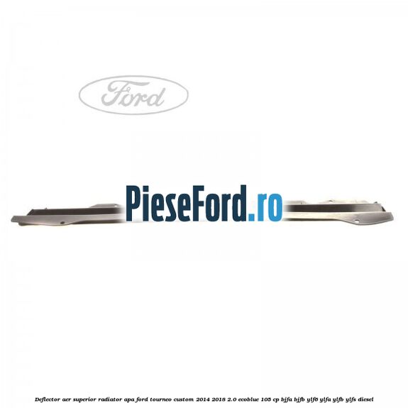 Deflector aer superior radiator apa Ford Tourneo Custom 2014-2018 2.0 EcoBlue 105 cp BJFA, BJFB, YLF6, YLFA, YLFB, YLFS diesel