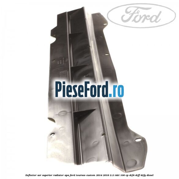 Deflector aer superior radiator apa Ford Tourneo Custom 2014-2018 2.2 TDCi 100 cp Deflector aer superior radiator apa Ford Tourneo Custom 2014-2018 2.2 TDCi 100 cp DRF4, DRFF, DRFG diesel