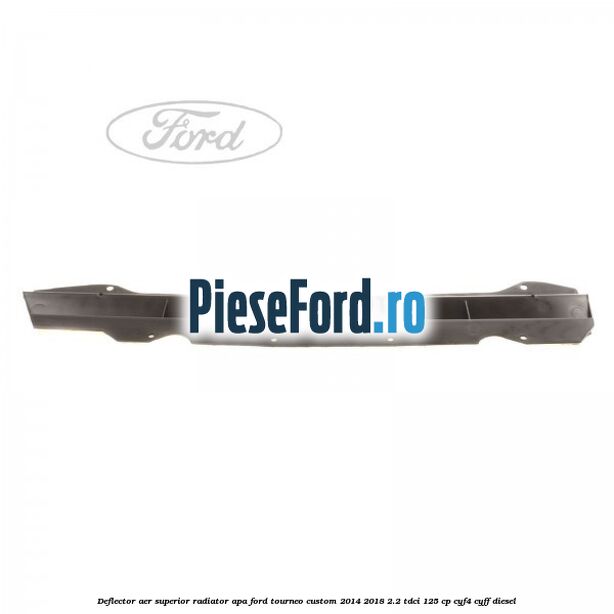 Deflector aer superior radiator apa Ford Tourneo Custom 2014-2018 2.2 TDCi 125 cp CYF4, CYFF diesel