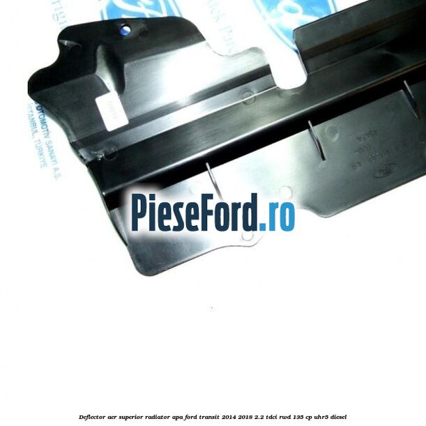 Deflector aer superior radiator apa Ford Transit 2014-2018 2.2 TDCi RWD 135 cp Deflector aer superior radiator apa Ford Transit 2014-2018 2.2 TDCi RWD 135 cp UHR5 diesel