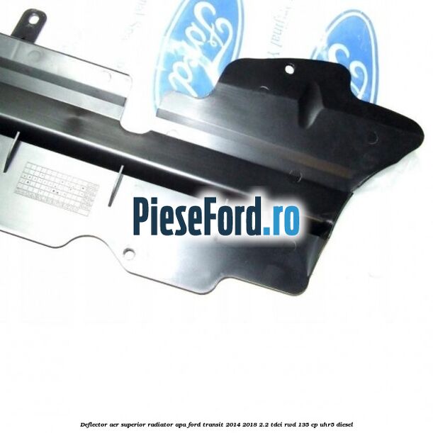Deflector aer superior radiator apa Ford Transit 2014-2018 2.2 TDCi RWD 135 cp Deflector aer superior radiator apa Ford Transit 2014-2018 2.2 TDCi RWD 135 cp UHR5 diesel