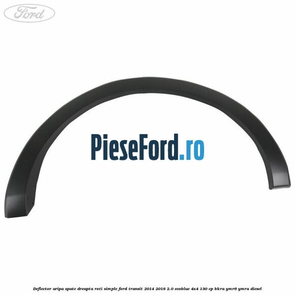 Deflector aripa spate dreapta roti simple Ford Transit 2014-2018 2.0 EcoBlue 4x4 130 cp BKRA, YMR6, YMRA diesel