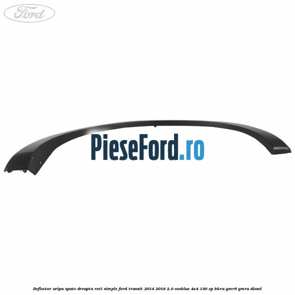 Deflector aripa spate dreapta roti simple Ford Transit 2014-2018 2.0 EcoBlue 4x4 130 cp BKRA, YMR6, YMRA diesel