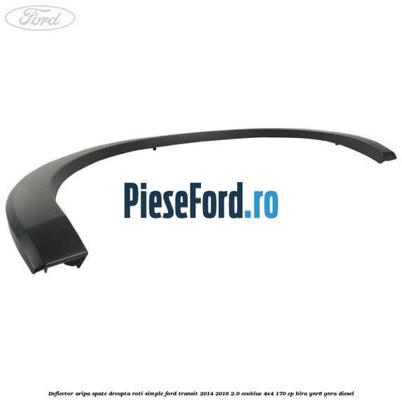 Deflector aripa spate dreapta roti simple Ford Transit 2014-2018 2.0 EcoBlue 4x4 170 cp BLRA, YNR6, YNRA diesel