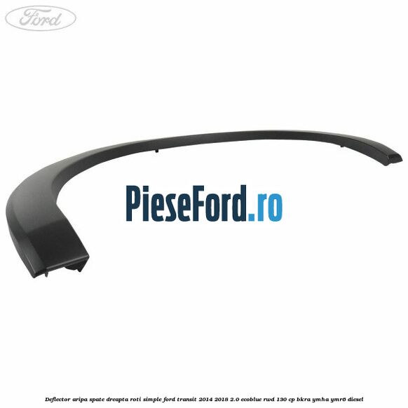 Deflector aripa spate dreapta roti simple Ford Transit 2014-2018 2.0 EcoBlue RWD 130 cp BKRA, YMHA, YMR6 diesel