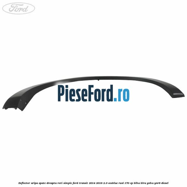 Deflector aripa spate dreapta roti simple Ford Transit 2014-2018 2.0 EcoBlue RWD 170 cp BLHA, BLRA, YNHA, YNR6 diesel
