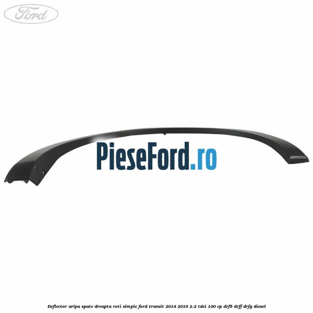 Deflector aripa spate dreapta roti simple Ford Transit 2014-2018 2.2 TDCi 100 cp DRF5, DRFF, DRFG diesel