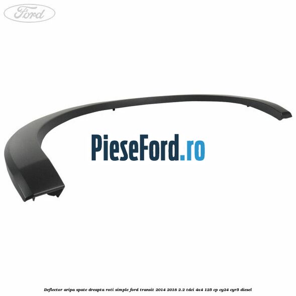 Deflector aripa spate dreapta roti simple Ford Transit 2014-2018 2.2 TDCi 4x4 125 cp Deflector aripa spate dreapta roti simple Ford Transit 2014-2018 2.2 TDCi 4x4 125 cp CY24, CYR5 diesel