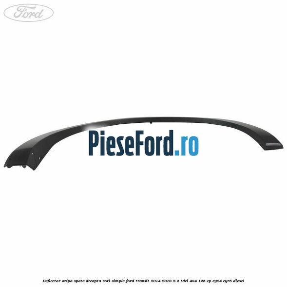 Deflector aripa spate dreapta roti simple Ford Transit 2014-2018 2.2 TDCi 4x4 125 cp Deflector aripa spate dreapta roti simple Ford Transit 2014-2018 2.2 TDCi 4x4 125 cp CY24, CYR5 diesel