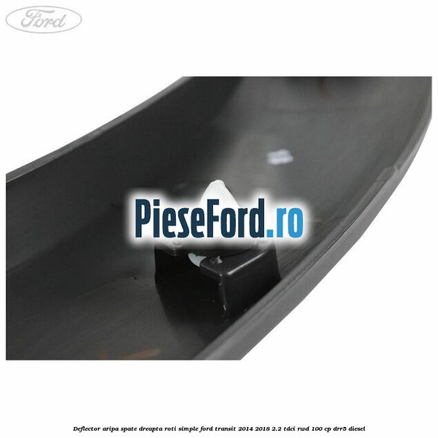 Deflector aripa spate dreapta roti simple Ford Transit 2014-2018 2.2 TDCi RWD 100 cp DRR5 diesel