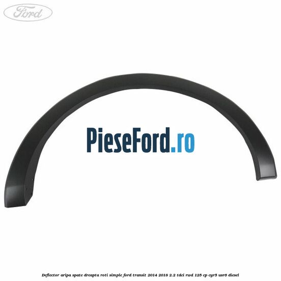 Deflector aripa spate dreapta roti simple Ford Transit 2014-2018 2.2 TDCi RWD 125 cp CYR5, USR6 diesel