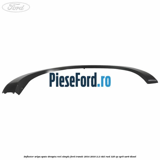 Deflector aripa spate dreapta roti simple Ford Transit 2014-2018 2.2 TDCi RWD 125 cp Deflector aripa spate dreapta roti simple Ford Transit 2014-2018 2.2 TDCi RWD 125 cp CYR5, USR6 diesel