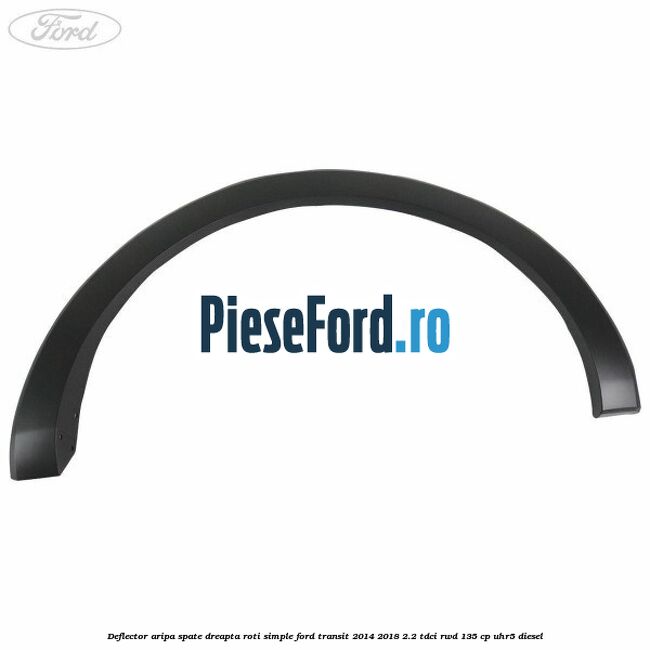 Deflector aripa spate dreapta roti simple Ford Transit 2014-2018 2.2 TDCi RWD 135 cp UHR5 diesel