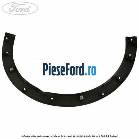 Deflector aripa spate stanga roti simple Ford Transit 2014-2018 2.2 TDCi 100 cp DRF5, DRFF, DRFG diesel