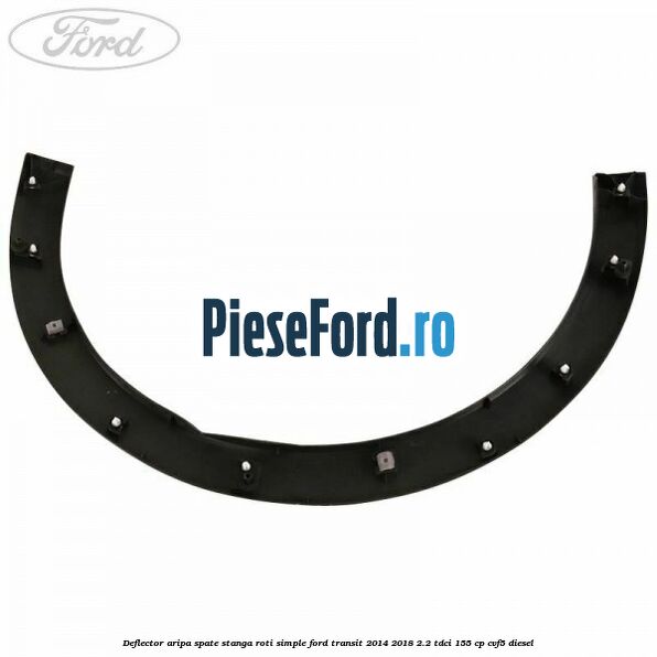Deflector aripa spate stanga roti simple Ford Transit 2014-2018 2.2 TDCi 155 cp CVF5 diesel
