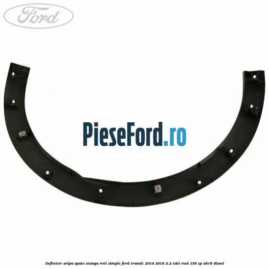Deflector aripa spate stanga roti simple Ford Transit 2014-2018 2.2 TDCi RWD 135 cp UHR5 diesel