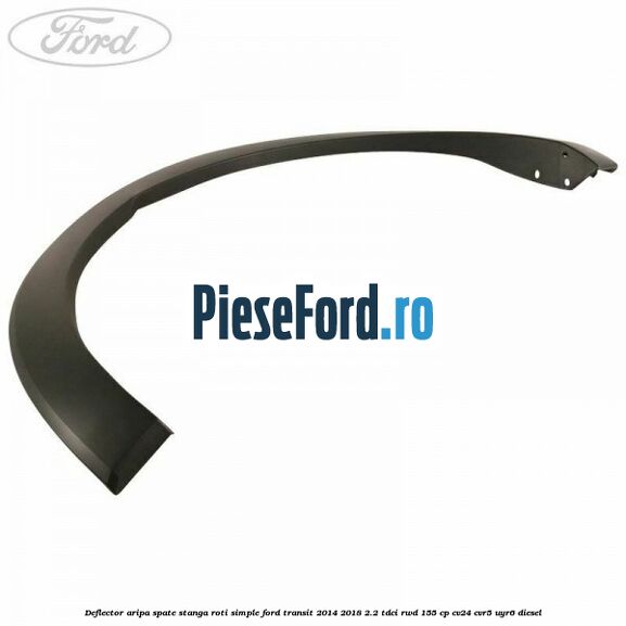 Deflector aripa spate stanga roti simple Ford Transit 2014-2018 2.2 TDCi RWD 155 cp CV24, CVR5, UYR6 diesel