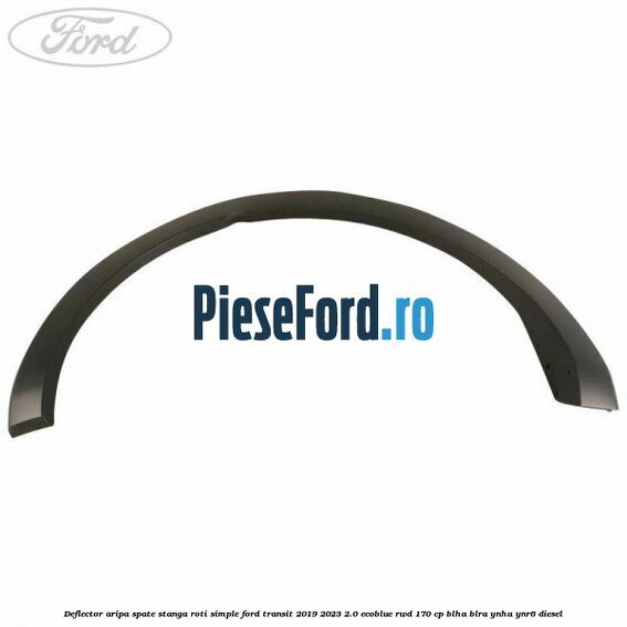 Deflector aripa spate stanga roti simple Ford Transit 2019-2023 2.0 EcoBlue RWD 170 cp BLHA, BLRA, YNHA, YNR6 diesel