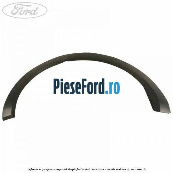 Deflector aripa spate stanga roti simple Ford Transit 2019-2023 E-TRANSIT RWD 184  cp C0RA electric