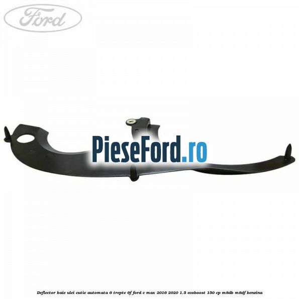 Deflector baie ulei cutie automata 6 trepte 6F Ford C-Max 2016-2020 1.5 EcoBoost 150 cp M8DB, M8DF benzina