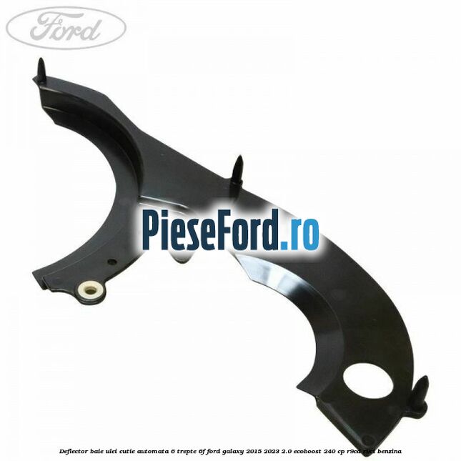 Deflector baie ulei cutie automata 6 trepte 6F Ford Galaxy 2015-2023 2.0 EcoBoost 240 cp Deflector baie ulei cutie automata 6 trepte 6F Ford Galaxy 2015-2023 2.0 EcoBoost 240 cp R9CD, R9CI benzina