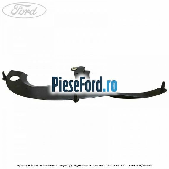 Deflector baie ulei cutie automata 6 trepte 6F Ford Grand C-Max 2016-2020 1.5 EcoBoost 150 cp M8DB, M8DF benzina