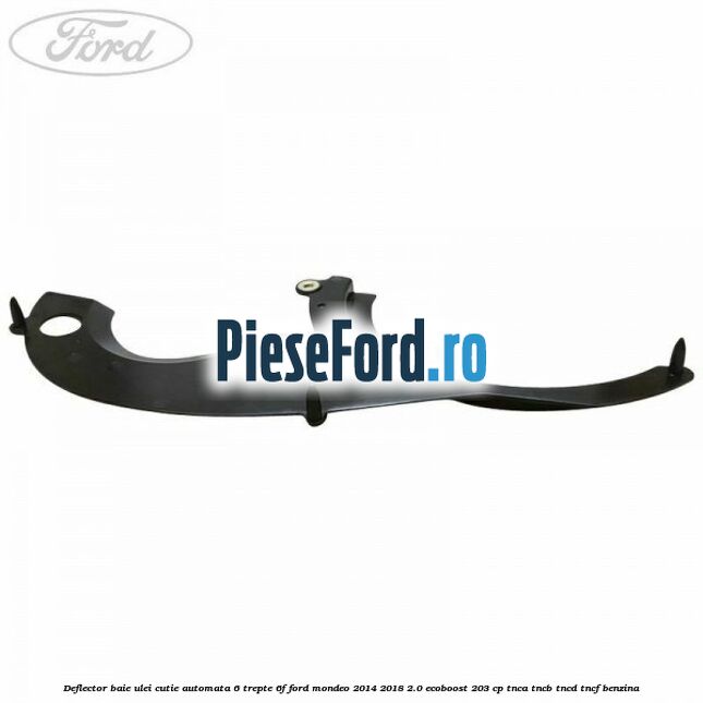 Deflector baie ulei cutie automata 6 trepte 6F Ford Mondeo 2014-2018 2.0 EcoBoost 203 cp TNCA, TNCB, TNCD, TNCF benzina