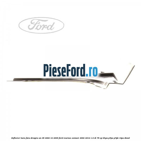 Deflector bara fata dreapta an 05/2002-12/2009 Ford Tourneo Connect 2002-2014 1.8 Di 75 cp BHPA, P7PA, P7PB, R2PA diesel