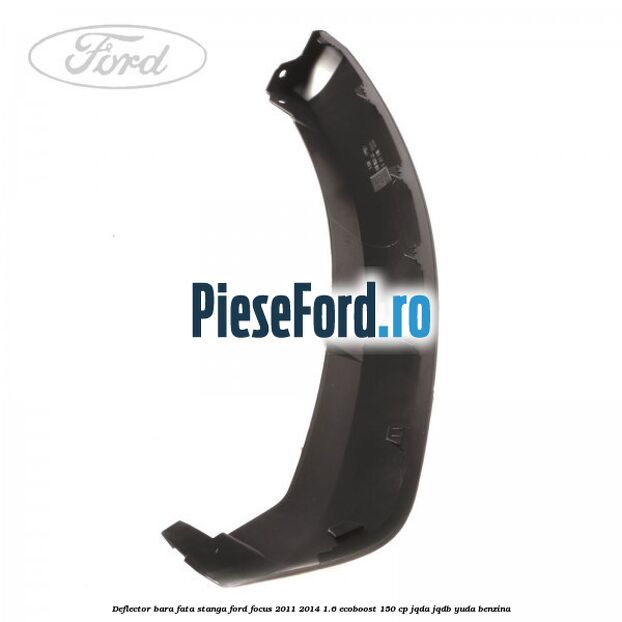 Deflector bara fata stanga Ford Focus 2011-2014 1.6 EcoBoost 150 cp JQDA, JQDB, YUDA benzina