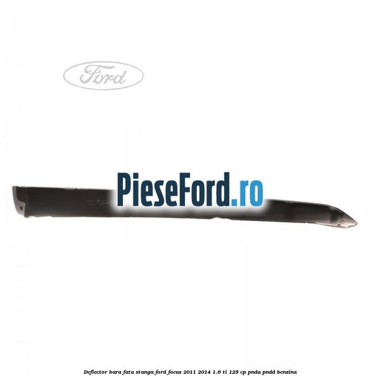 Deflector bara fata stanga Ford Focus 2011-2014 1.6 Ti 125 cp Deflector bara fata stanga Ford Focus 2011-2014 1.6 Ti 125 cp PNDA, PNDD benzina