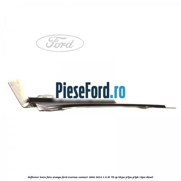 Deflector bara fata stanga Ford Tourneo Connect 2002-2014 1.8 Di 75 cp Deflector bara fata stanga Ford Tourneo Connect 2002-2014 1.8 Di 75 cp BHPA, P7PA, P7PB, R2PA diesel