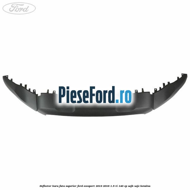 Deflector bara fata superior Ford EcoSport 2013-2018 1.5 Ti 140 cp UEJB, UEJE benzina