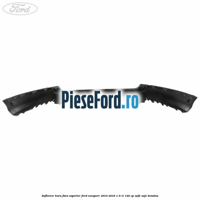 Deflector bara fata superior Ford EcoSport 2013-2018 1.5 Ti 140 cp UEJB, UEJE benzina
