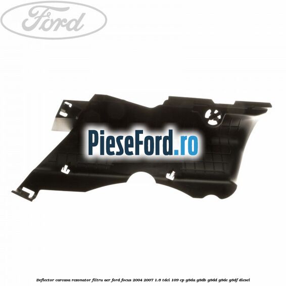 Deflector carcasa rezonator filtru aer Ford Focus 2004-2007 1.6 TDCi 109 cp Deflector carcasa rezonator filtru aer Ford Focus 2004-2007 1.6 TDCi 109 cp G8DA, G8DB, G8DD, G8DE, G8DF diesel