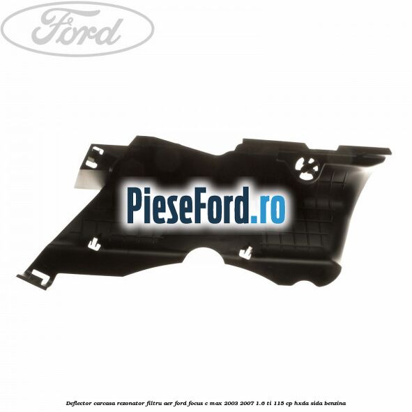 Deflector carcasa rezonator filtru aer Ford Focus C-Max 2003-2007 1.6 Ti 115 cp Deflector carcasa rezonator filtru aer Ford Focus C-Max 2003-2007 1.6 Ti 115 cp HXDA, SIDA benzina