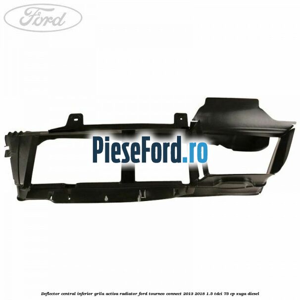 Deflector central inferior grila activa radiator Ford Tourneo Connect 2013-2018 1.5 TDCi 75 cp Deflector central inferior grila activa radiator Ford Tourneo Connect 2013-2018 1.5 TDCi 75 cp XUGA diesel