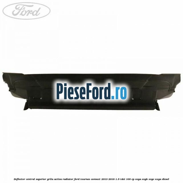 Deflector central superior grila activa radiator Ford Tourneo Connect 2013-2018 1.5 TDCi 100 cp Deflector central superior grila activa radiator Ford Tourneo Connect 2013-2018 1.5 TDCi 100 cp XVGA, XVGB, XVGC, XXGA diesel