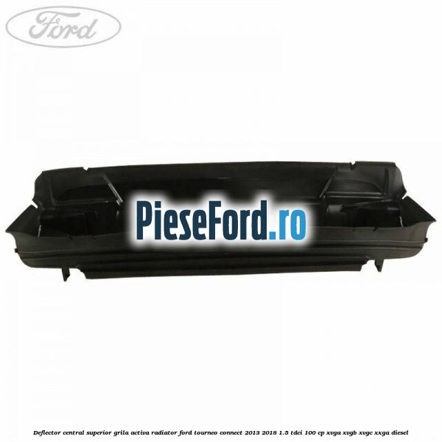 Deflector central superior grila activa radiator Ford Tourneo Connect 2013-2018 1.5 TDCi 100 cp Deflector central superior grila activa radiator Ford Tourneo Connect 2013-2018 1.5 TDCi 100 cp XVGA, XVGB, XVGC, XXGA diesel