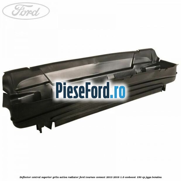 Deflector central superior grila activa radiator Ford Tourneo Connect 2013-2018 1.6 EcoBoost 150 cp JQGA benzina